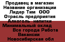 Продавец в магазин › Название организации ­ Лидер Тим, ООО › Отрасль предприятия ­ Алкоголь, напитки › Минимальный оклад ­ 20 000 - Все города Работа » Вакансии   . Новосибирская обл.,Новосибирск г.